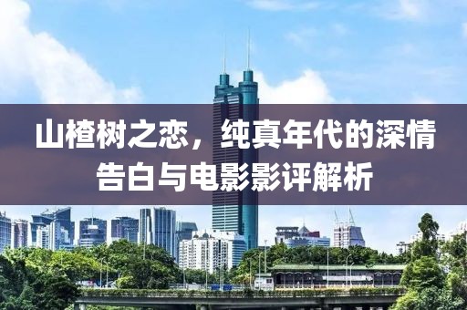 山楂树之恋，纯真年代的深情告白与电影影评解析
