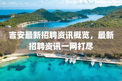 吉安最新招聘资讯概览，最新招聘资讯一网打尽