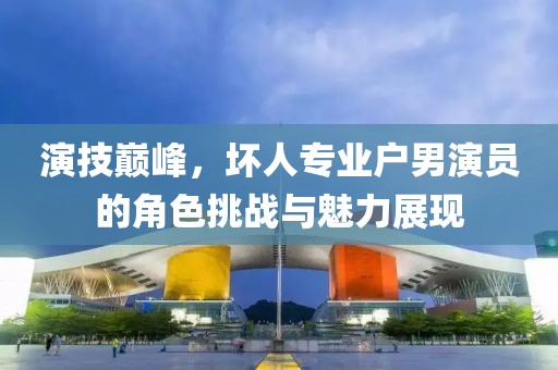 演技巅峰，坏人专业户男演员的角色挑战与魅力展现