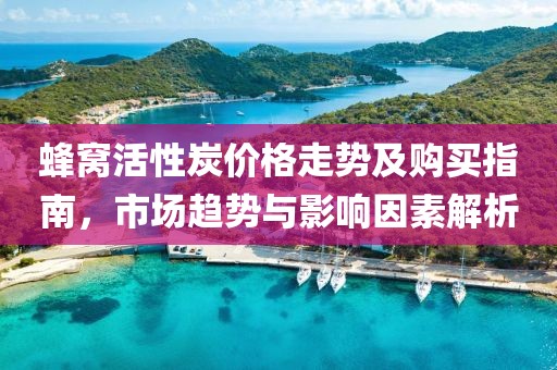蜂窝活性炭价格走势及购买指南，市场趋势与影响因素解析