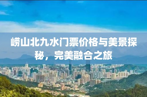 崂山北九水门票价格与美景探秘，完美融合之旅