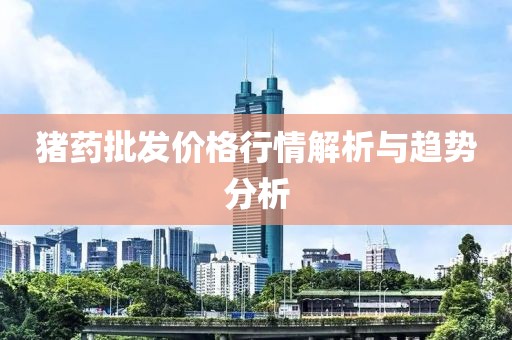 猪药批发价格行情解析与趋势分析