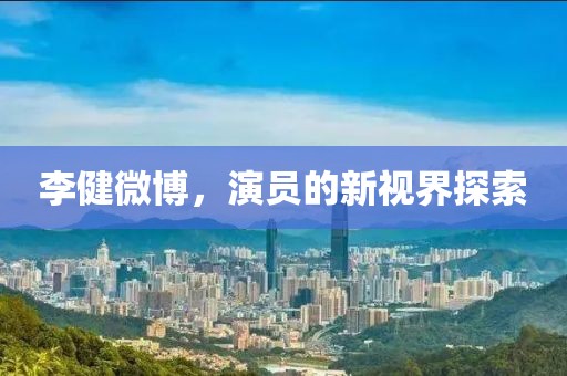 李健微博，演员的新视界探索