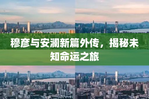 穆彦与安澜新篇外传，揭秘未知命运之旅