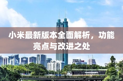 小米最新版本全面解析，功能亮点与改进之处
