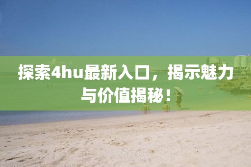 探索4hu最新入口，揭示魅力与价值揭秘！