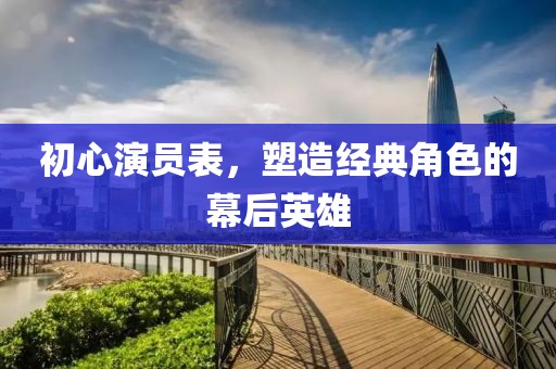 初心演员表，塑造经典角色的幕后英雄