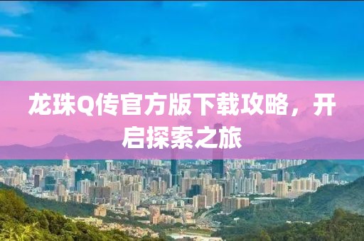 龙珠Q传官方版下载攻略，开启探索之旅