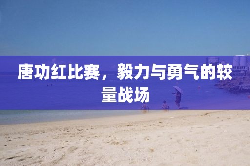 唐功红比赛，毅力与勇气的较量战场