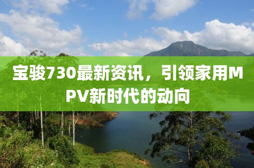 宝骏730最新资讯，引领家用MPV新时代的动向