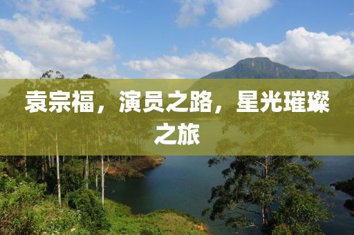 袁宗福，演员之路，星光璀璨之旅
