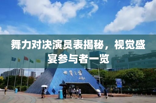 舞力对决演员表揭秘，视觉盛宴参与者一览