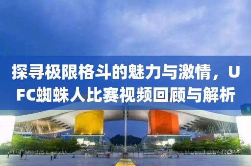 探寻极限格斗的魅力与激情，UFC蜘蛛人比赛视频回顾与解析