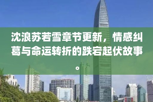 沈浪苏若雪章节更新，情感纠葛与命运转折的跌宕起伏故事。