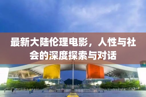 最新大陆伦理电影，人性与社会的深度探索与对话
