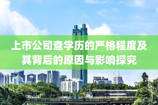 上市公司查学历的严格程度及其背后的原因与影响探究