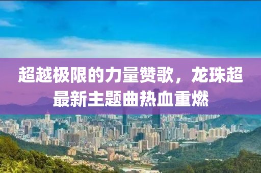 超越极限的力量赞歌，龙珠超最新主题曲热血重燃