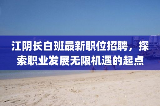 江阴长白班最新职位招聘，探索职业发展无限机遇的起点