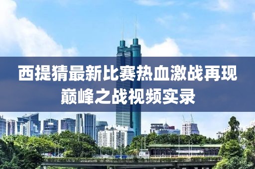 西提猜最新比赛热血激战再现巅峰之战视频实录