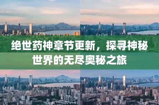 绝世药神章节更新，探寻神秘世界的无尽奥秘之旅
