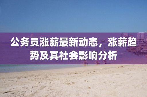公务员涨薪最新动态，涨薪趋势及其社会影响分析