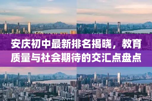 安庆初中最新排名揭晓，教育质量与社会期待的交汇点盘点