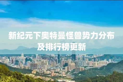 新纪元下奥特曼怪兽势力分布及排行榜更新