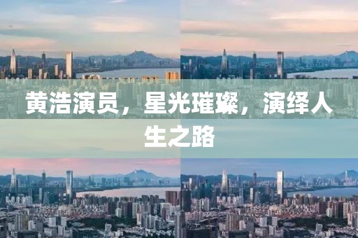 黄浩演员，星光璀璨，演绎人生之路