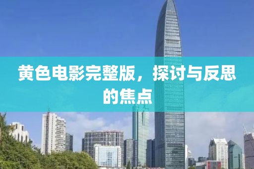 黄色电影完整版，探讨与反思的焦点