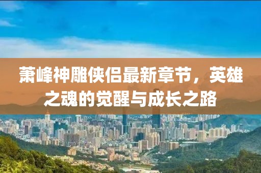 萧峰神雕侠侣最新章节，英雄之魂的觉醒与成长之路
