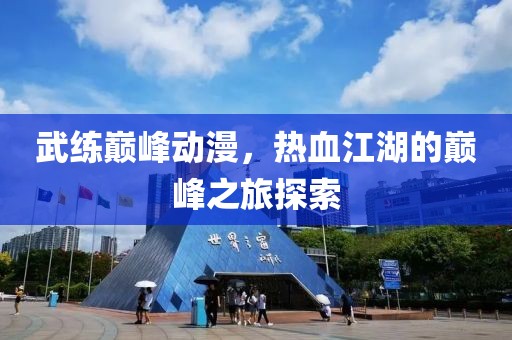 武练巅峰动漫，热血江湖的巅峰之旅探索