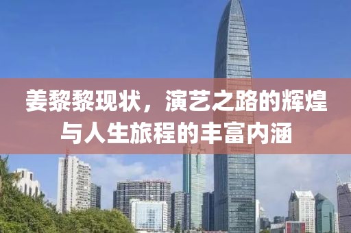 姜黎黎现状，演艺之路的辉煌与人生旅程的丰富内涵