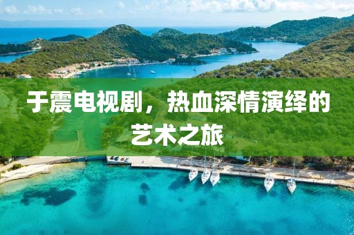 于震电视剧，热血深情演绎的艺术之旅