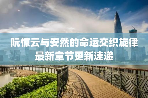阮惊云与安然的命运交织旋律最新章节更新速递
