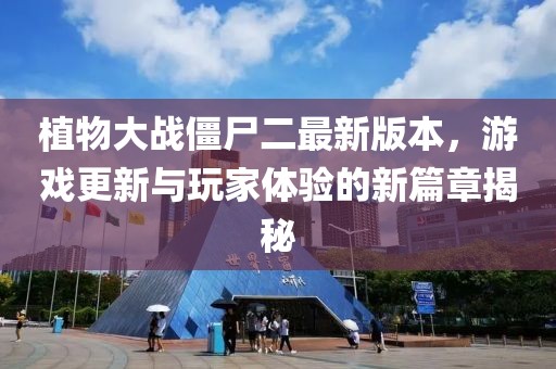 植物大战僵尸二最新版本，游戏更新与玩家体验的新篇章揭秘