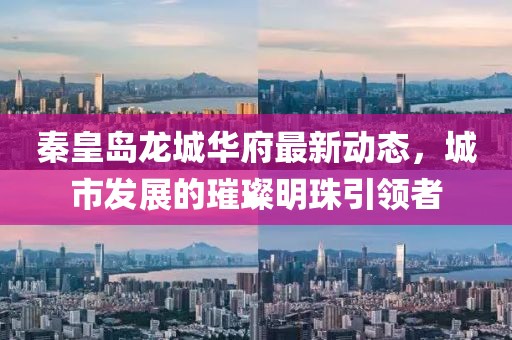 秦皇岛龙城华府最新动态，城市发展的璀璨明珠引领者