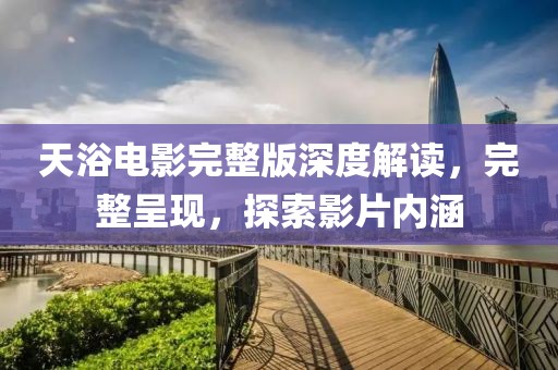 天浴电影完整版深度解读，完整呈现，探索影片内涵