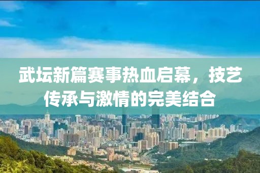 武坛新篇赛事热血启幕，技艺传承与激情的完美结合