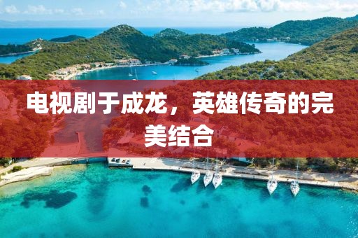 电视剧于成龙，英雄传奇的完美结合