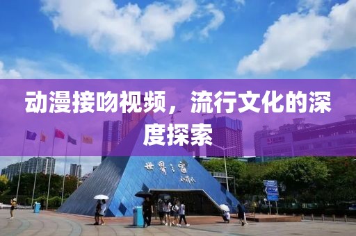 动漫接吻视频，流行文化的深度探索