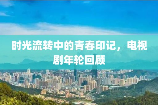 时光流转中的青春印记，电视剧年轮回顾