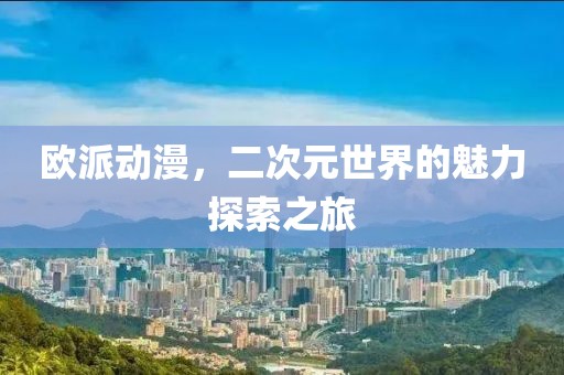 欧派动漫，二次元世界的魅力探索之旅