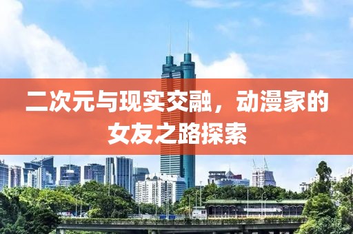 二次元与现实交融，动漫家的女友之路探索
