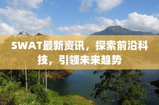 SWAT最新资讯，探索前沿科技，引领未来趋势
