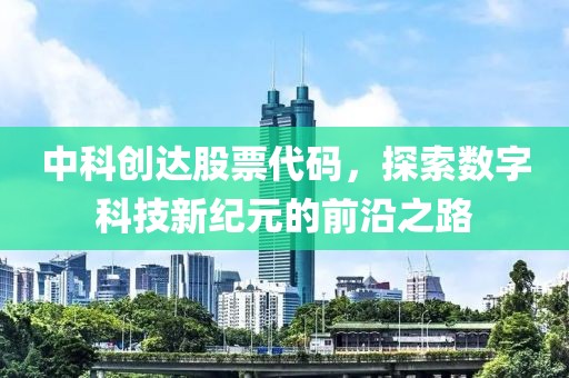 中科创达股票代码，探索数字科技新纪元的前沿之路