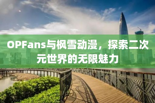 OPFans与枫雪动漫，探索二次元世界的无限魅力
