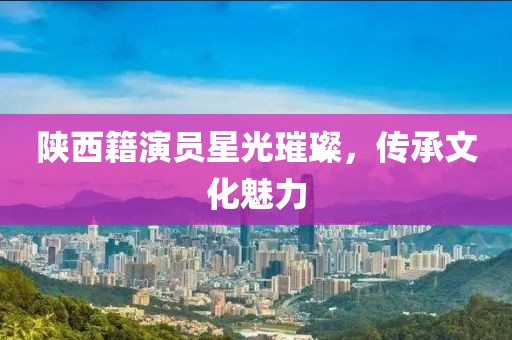 陕西籍演员星光璀璨，传承文化魅力