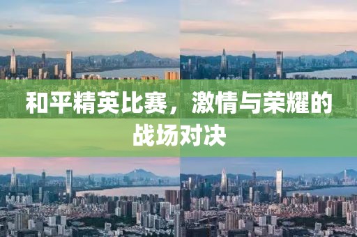 和平精英比赛，激情与荣耀的战场对决