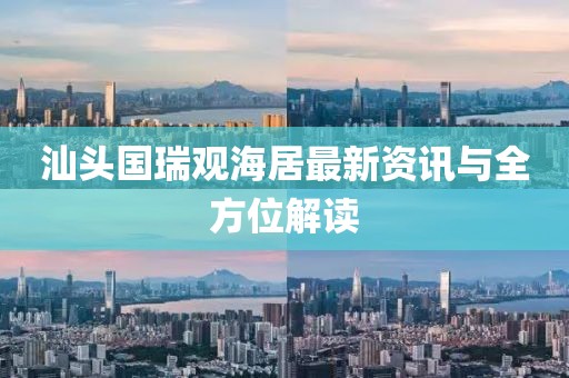 汕头国瑞观海居最新资讯与全方位解读