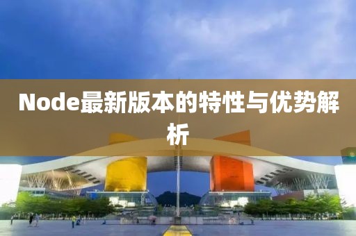 Node最新版本的特性与优势解析